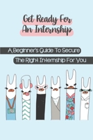 Get Ready For An Internship: A Beginner's Guide To Secure The Right Internship For You: How To Secure An Internship B09BT9W8FP Book Cover