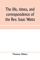 The life, times, and correspondence of the Rev. Isaac Watts 1177267195 Book Cover