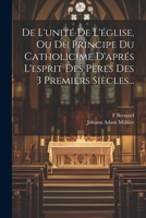 De L'unité De L'église, Ou Du Principe Du Catholicime D'aprés L'esprit Des Pères Des 3 Premiers Siècles... 1021280208 Book Cover