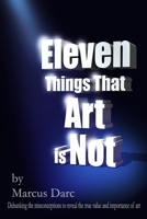 Eleven Things That Art Is Not : Debunking the Misconceptions to Reveal the True Value and Importance of Art 1659413877 Book Cover