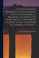 L'Égypte Sous Les Pharaons Ou Recherches Sur La Géographie, La Religion, La Langue, Les �critures Et L'histoire De L'egypte Avant L'invasion De Cambyse, Volume 1... 1146867875 Book Cover