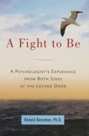 A Fight to Be: A Psychologist's Experience from Both Sides of the Locked Door 0979626609 Book Cover