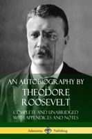 An Autobiography by Theodore Roosevelt: Complete and Unabridged with Appendices and Notes 1387767216 Book Cover