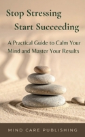 Stop Stressing Start Succeeding: A Practical Guide to Calm Your Mind and Master Your Results B0GNMX4QL2 Book Cover