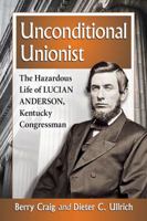 Unconditional Unionist: The Hazardous Life of Lucian Anderson, Kentucky Congressman 1476663696 Book Cover