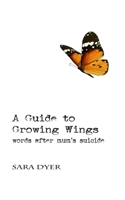 A Guide to Growing Wings: Words after Mum's Suicide 1735643637 Book Cover