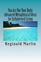 You Are Not Your Body:: Advanced Metaphysical ideas for Enlightened Living 1481296523 Book Cover