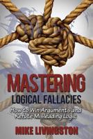 Mastering Logical Fallacies: How to Win Arguments and Refute Misleading Logic 1537456776 Book Cover