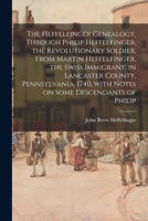The Heffelfinger Genealogy, Through Philip Heffelfinger, the Revolutionary Soldier, From Martin Heffelfinger, the Swiss Immigrant, in Lancaster County 1014841917 Book Cover