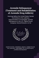 Juvenile Delinquency (Treatment and Rehabilitation of Juvenile Drug Addicts): hearings before the United States Senate Committee on the Judiciary, ... Eighty-Fourth Congress, second session, on De 1379036720 Book Cover