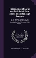 Proceedings at Large On the Trial of John Horne Tooke for High Treason: At the Sessions House in the Old Bailey, From Monday the 17Th, to Saturday the 22D of November, 1794, Volume 1 1357356846 Book Cover