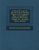 Lettres de Louis XI, Roi de France: Publi�es d'Apr�s Les Originaux Pour La Soci�t� de l'Histoire de France; Volume 10 0270599258 Book Cover