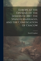 Europe at the Opening of the Session of 1847, the Spanish Marriages, and the Confiscation of Cracow 1022449222 Book Cover