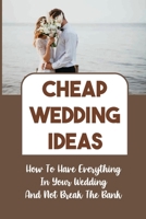 Cheap Wedding Ideas: How To Have Everything In Your Wedding And Not Break The Bank: Cheap But Classy Wedding Reception Ideas B09CGFPMRD Book Cover