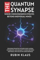 The Quantum Synapse: Where Consciousness Evolves Beyond Individual Minds: Exploring Quantum Entanglement, Neural Integration, and Humanity's Choice Between Individual and Collective Consciousness B0G44W64ZW Book Cover