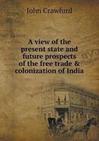 A View of the Present State and Future Prospects of the Free Trade & Colonization of India 0530932318 Book Cover