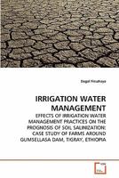IRRIGATION WATER MANAGEMENT: EFFECTS OF IRRIGATION WATER MANAGEMENT PRACTICES ON THE PROGNOSIS OF SOIL SALINIZATION: CASE STUDY OF FARMS AROUND GUMSELLASA DAM, TIGRAY, ETHIOPIA 3639284313 Book Cover