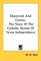 Shamrock And Cactus: The Story Of The Catholic Heroes Of Texas Independence 1163136573 Book Cover