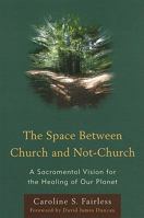 The Space Between Church and Not-Church: A Sacramental Vision for the Healing of Our Planet 076185407X Book Cover
