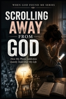 Scrolling Away from God: How my Phone Addiction Quickly Took Over my Life (When God Found Me) B0H3NPY668 Book Cover