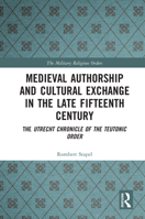 Medieval Authorship and Cultural Exchange in the Late Fifteenth Century: The Utrecht Chronicle of the Teutonic Order 0367686783 Book Cover