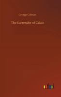 The surrender of Calais. A play. In three acts. By George Colman, Jun. Esq. as performed at the Little Theatre Hay-Market. 1511569654 Book Cover