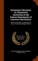 Systematic Education: Or, Elementary Instruction in the Various Departments of Literature and Science, With Practical Rules for Studying Each Branch of Knowledge; Volume 2 1345599587 Book Cover