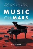 Music on Mars: Why Creativity Is Tomorrow's Critical Ability, and How to Develop Yours Today 154454832X Book Cover
