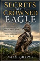 SECRETS OF THE CROWNED EAGLE: A gripping journey into the hidden life, powerful hunting instincts, and extraordinary survival strategies of the majestic crowned eagle in the wild. B0GYRRJ9JV Book Cover