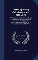 Cotton spinning calculations and yarn costs: a practical and comprehensive manual of calculations, yarn costs, and other data involved in adapting the ... and for all grades, of spinning and doubling 1017731225 Book Cover