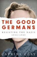 The Good Germans: Resisting the Nazis, 1933-1945 147460787X Book Cover