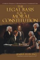 The Legal Basis for a Moral Constitution: A Guide for Christians to Understand America's Constitutional Crisis` 1512722758 Book Cover