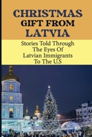Christmas Gift From Latvia: Stories Told Through The Eyes Of Latvian Immigrants To The U.S B09KN4JKGQ Book Cover