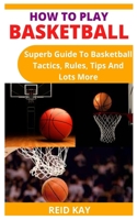 HOW TO PLAY BASKETBALL: Superb Guide To Basketball Tactics, Rules, Tips And Lots More null Book Cover