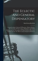 The Eclectic And General Dispensatory: Comprehending A System Of Pharmacy, Materia Medica, The Formulae Of The London, Edinburgh, And Dublin Pharmacop 1016362900 Book Cover