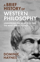 A Brief History of Western Philosophy: Unraveling the Secrets of Time, the Mind, and Existence 1915710138 Book Cover