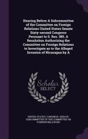 Hearing Before a Subcommittee of the Committee on Foreign Relations United States Senate Sixty-Second Congress Persuant to S. Res. 385. a Resolution Authorizing the Committee on Foreign Relations to I 1356388132 Book Cover