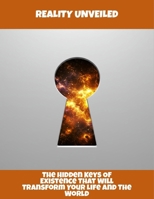Reality Unveiled: The Hidden Keys Of Existence That Will Transform Your Life And The World B0FRKMZYN8 Book Cover