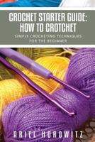 Crochet Starter Guide: How To Crotchet: Simple Crocheting Techniques For The Beginner 1628844574 Book Cover