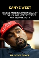 KANYE WEST: THE RISE AND EMBARRASSING FALL OF YE, FATHERHOOD, CONTROVERSIES, AND THE DARK TRUTH. B0BKS3JVMB Book Cover