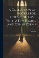 A Collection of Prayers for Household Use, With a Few Hymns and Other Poems 1022464213 Book Cover