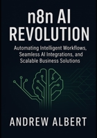 n8n AI Revolution: Automating Intelligent Workflows, Seamless AI Integrations, and Scalable Business Solutions B0F8H1ZWPW Book Cover