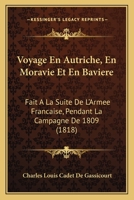 Voyage En Autriche, En Moravie Et En Bavière: Fait À La Suite De L'armée Française Pendant La Campagne De 1809. Avec Une Carte Du Théâtre De La Guerre ... D'essling Et De Wagram 1160758980 Book Cover