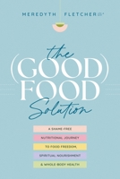The (Good) Food Solution: A Shame-Free Nutritional Journey to Food Freedom, Spiritual Nourishment, and Whole-Body Health 1496476646 Book Cover