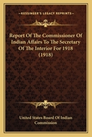 Report of the Commissioner of Indian Affairs to the Secretary of the Interior for 1918 0548820139 Book Cover