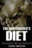 The Bodybuilder's Diet: Feed Muscles and Fuel Workouts 1533097178 Book Cover