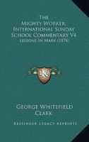 The Mighty Worker, International Sunday School Commentary V4: Lessons In Mark 1104396653 Book Cover