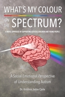 What's My Colour On The Spectrum?: A novel approach in supporting autistic children and young people 1764282310 Book Cover