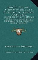 Sketches, Civil And Military, Of The Island Of Java And Its Immediate Dependencies: Comprising Interesting Details Of Batavia, And Authentic Particulars Of The Celebrated Poison Tree 1241491097 Book Cover