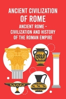 Ancient Civilization of Rome: Ancient Rome - Civilization and History of the Roman Empire B09TGJFXMQ Book Cover